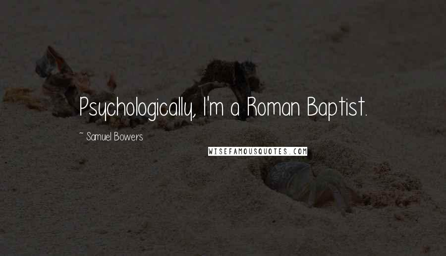 Samuel Bowers Quotes: Psychologically, I'm a Roman Baptist.