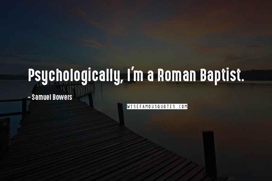 Samuel Bowers Quotes: Psychologically, I'm a Roman Baptist.