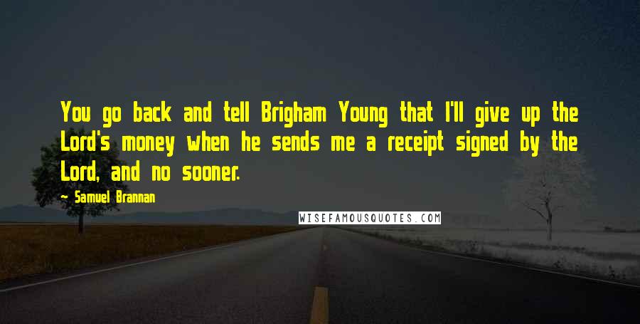 Samuel Brannan Quotes: You go back and tell Brigham Young that I'll give up the Lord's money when he sends me a receipt signed by the Lord, and no sooner.