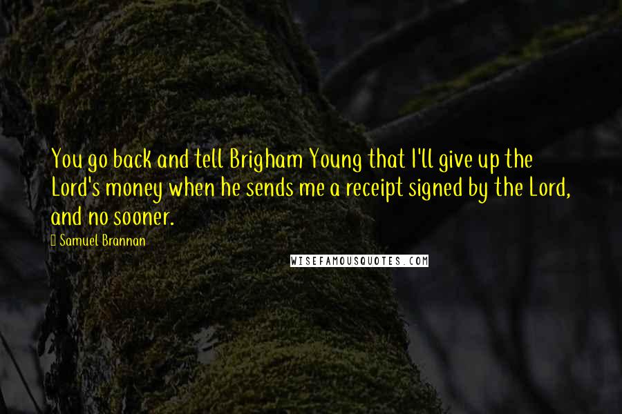 Samuel Brannan Quotes: You go back and tell Brigham Young that I'll give up the Lord's money when he sends me a receipt signed by the Lord, and no sooner.