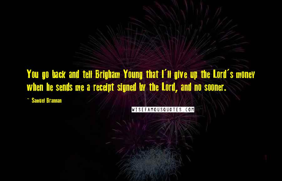 Samuel Brannan Quotes: You go back and tell Brigham Young that I'll give up the Lord's money when he sends me a receipt signed by the Lord, and no sooner.