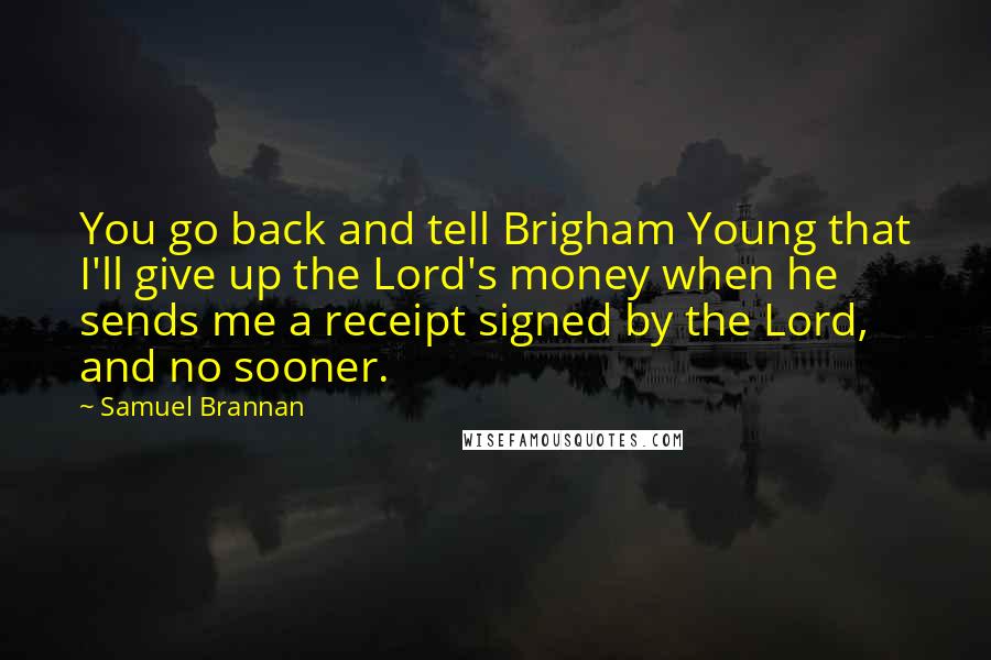 Samuel Brannan Quotes: You go back and tell Brigham Young that I'll give up the Lord's money when he sends me a receipt signed by the Lord, and no sooner.