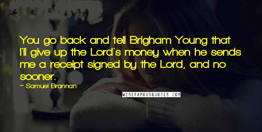 Samuel Brannan Quotes: You go back and tell Brigham Young that I'll give up the Lord's money when he sends me a receipt signed by the Lord, and no sooner.