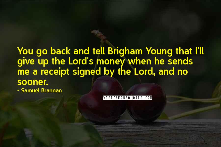 Samuel Brannan Quotes: You go back and tell Brigham Young that I'll give up the Lord's money when he sends me a receipt signed by the Lord, and no sooner.