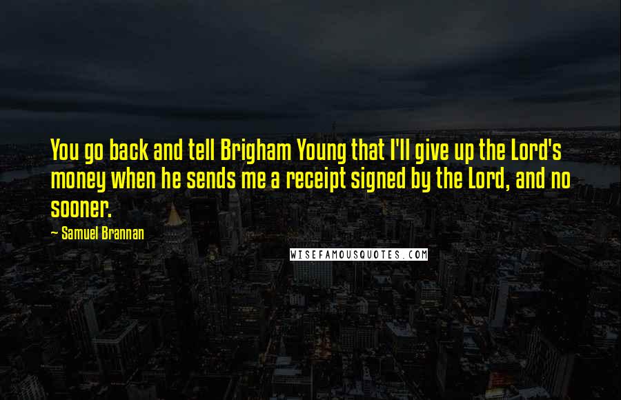 Samuel Brannan Quotes: You go back and tell Brigham Young that I'll give up the Lord's money when he sends me a receipt signed by the Lord, and no sooner.