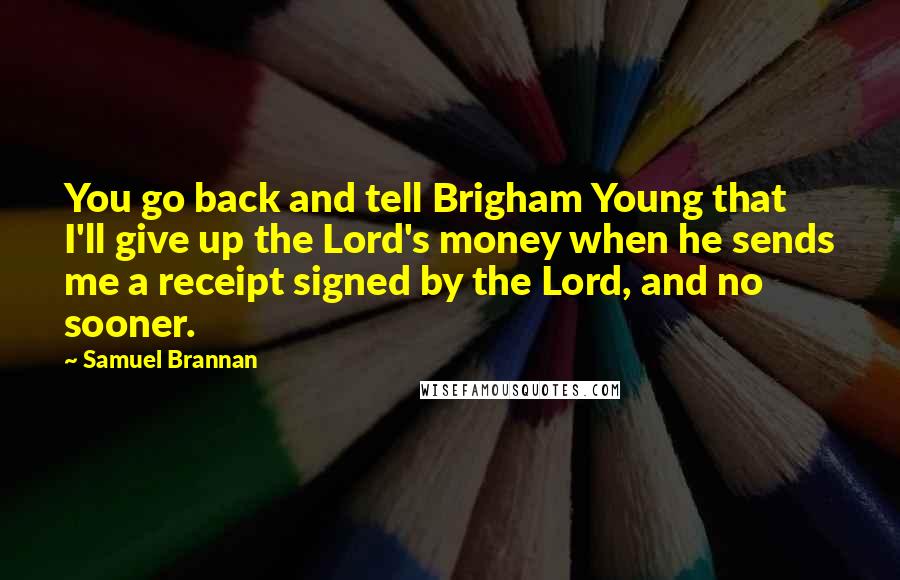 Samuel Brannan Quotes: You go back and tell Brigham Young that I'll give up the Lord's money when he sends me a receipt signed by the Lord, and no sooner.