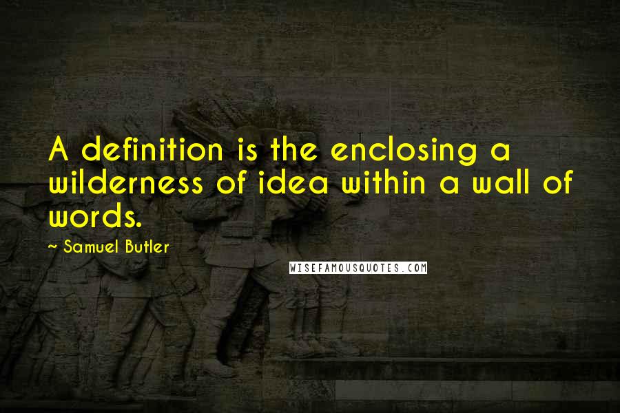 Samuel Butler Quotes: A definition is the enclosing a wilderness of idea within a wall of words.