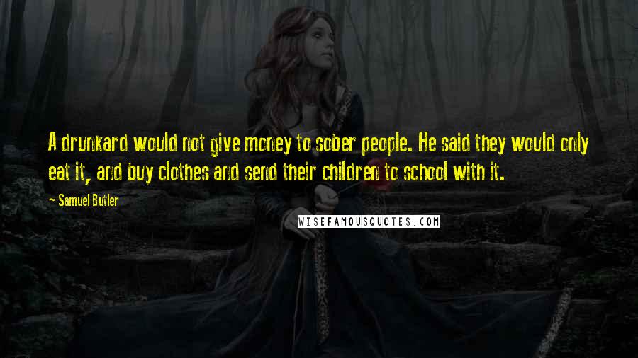 Samuel Butler Quotes: A drunkard would not give money to sober people. He said they would only eat it, and buy clothes and send their children to school with it.