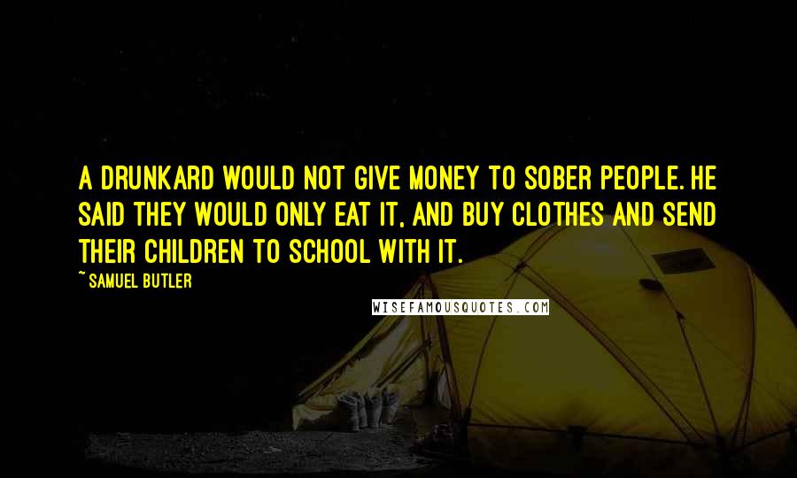 Samuel Butler Quotes: A drunkard would not give money to sober people. He said they would only eat it, and buy clothes and send their children to school with it.