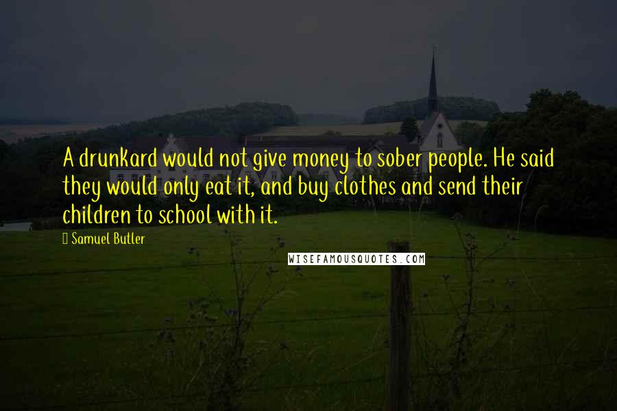 Samuel Butler Quotes: A drunkard would not give money to sober people. He said they would only eat it, and buy clothes and send their children to school with it.