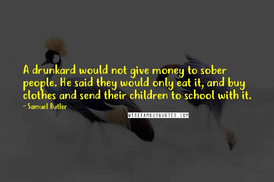 Samuel Butler Quotes: A drunkard would not give money to sober people. He said they would only eat it, and buy clothes and send their children to school with it.