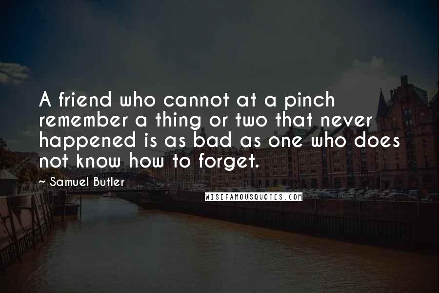 Samuel Butler Quotes: A friend who cannot at a pinch remember a thing or two that never happened is as bad as one who does not know how to forget.