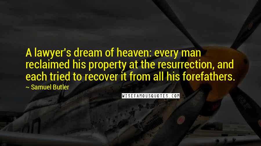 Samuel Butler Quotes: A lawyer's dream of heaven: every man reclaimed his property at the resurrection, and each tried to recover it from all his forefathers.