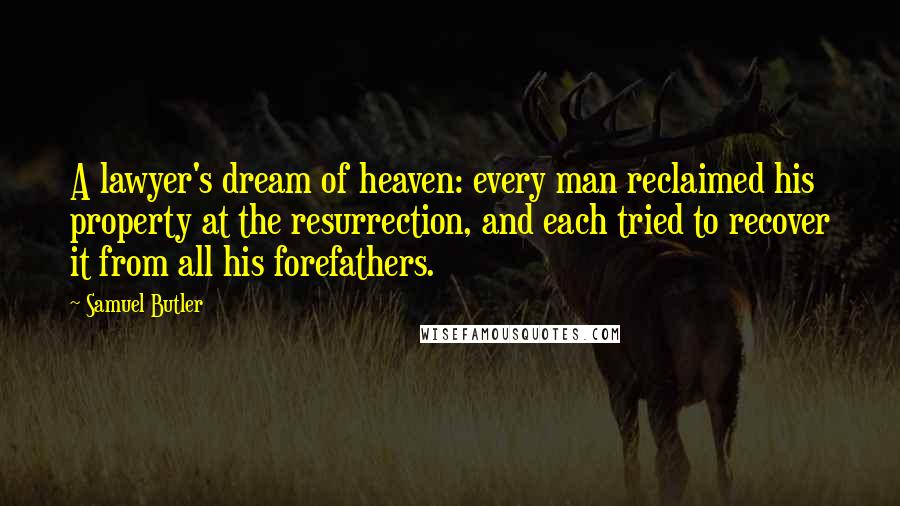 Samuel Butler Quotes: A lawyer's dream of heaven: every man reclaimed his property at the resurrection, and each tried to recover it from all his forefathers.