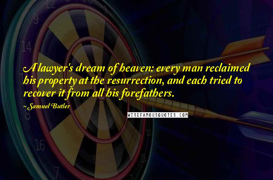 Samuel Butler Quotes: A lawyer's dream of heaven: every man reclaimed his property at the resurrection, and each tried to recover it from all his forefathers.