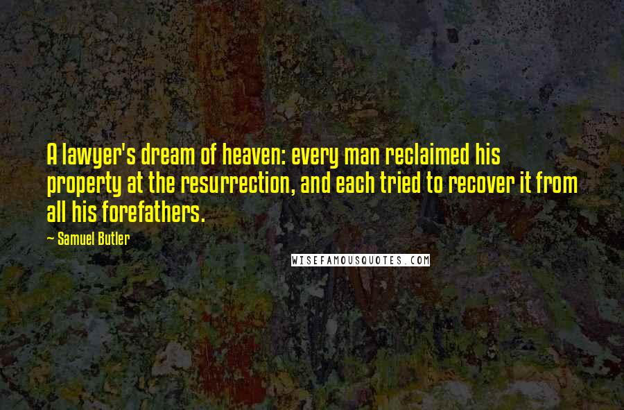 Samuel Butler Quotes: A lawyer's dream of heaven: every man reclaimed his property at the resurrection, and each tried to recover it from all his forefathers.