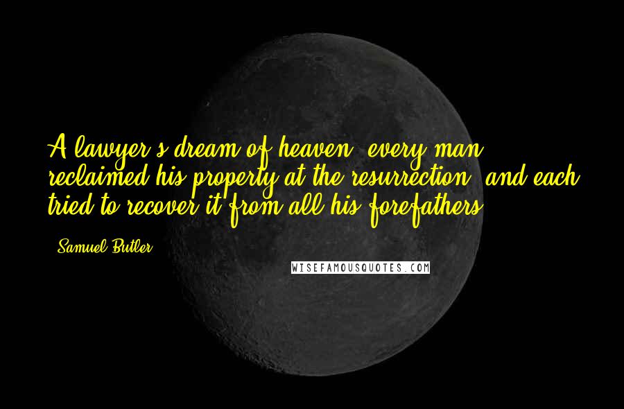 Samuel Butler Quotes: A lawyer's dream of heaven: every man reclaimed his property at the resurrection, and each tried to recover it from all his forefathers.