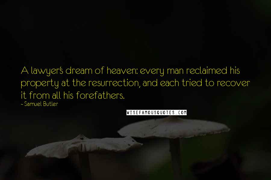 Samuel Butler Quotes: A lawyer's dream of heaven: every man reclaimed his property at the resurrection, and each tried to recover it from all his forefathers.