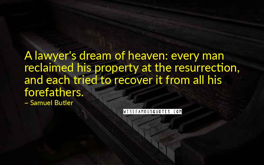 Samuel Butler Quotes: A lawyer's dream of heaven: every man reclaimed his property at the resurrection, and each tried to recover it from all his forefathers.