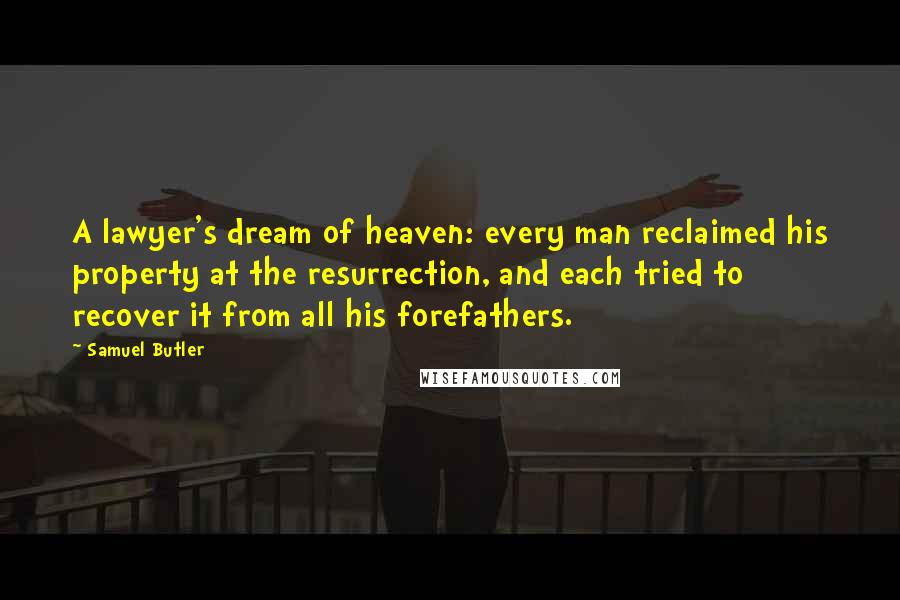 Samuel Butler Quotes: A lawyer's dream of heaven: every man reclaimed his property at the resurrection, and each tried to recover it from all his forefathers.