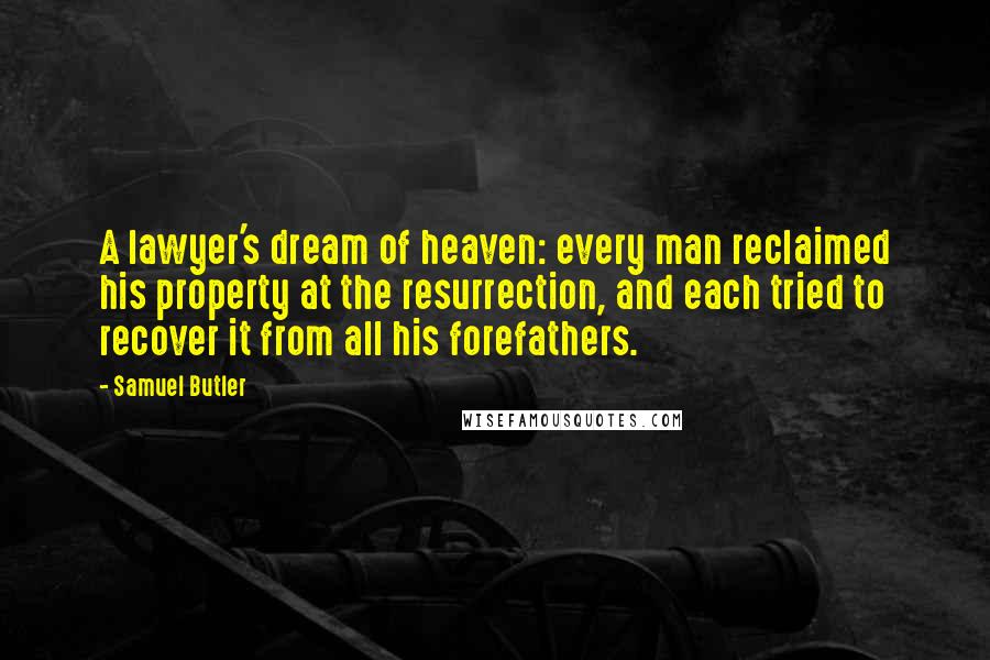 Samuel Butler Quotes: A lawyer's dream of heaven: every man reclaimed his property at the resurrection, and each tried to recover it from all his forefathers.