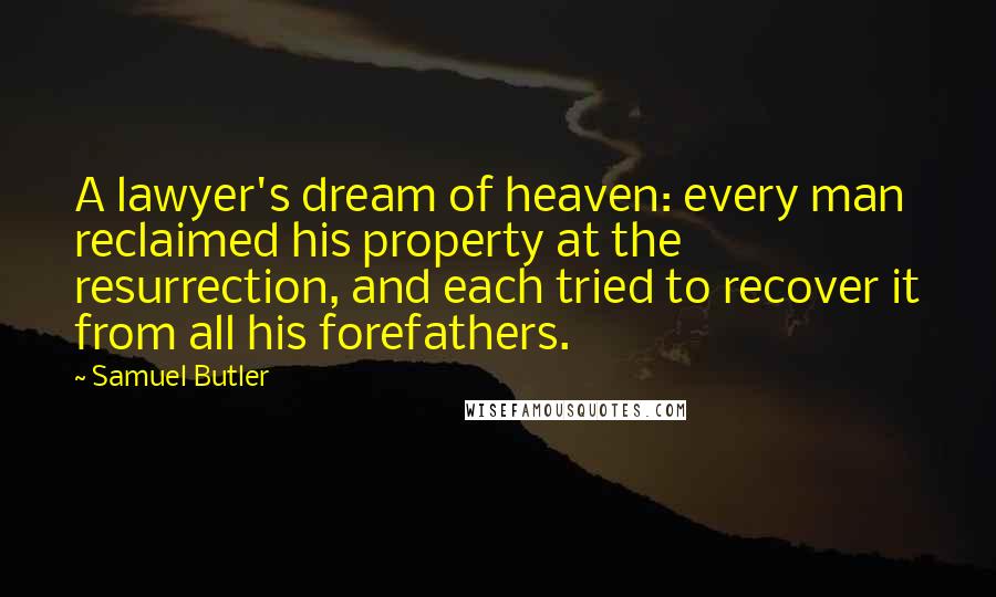 Samuel Butler Quotes: A lawyer's dream of heaven: every man reclaimed his property at the resurrection, and each tried to recover it from all his forefathers.