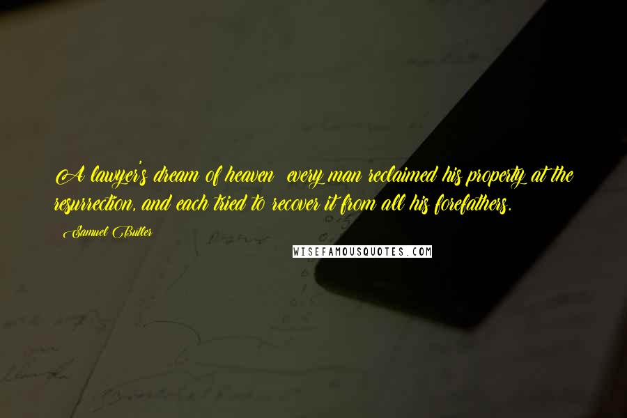 Samuel Butler Quotes: A lawyer's dream of heaven: every man reclaimed his property at the resurrection, and each tried to recover it from all his forefathers.