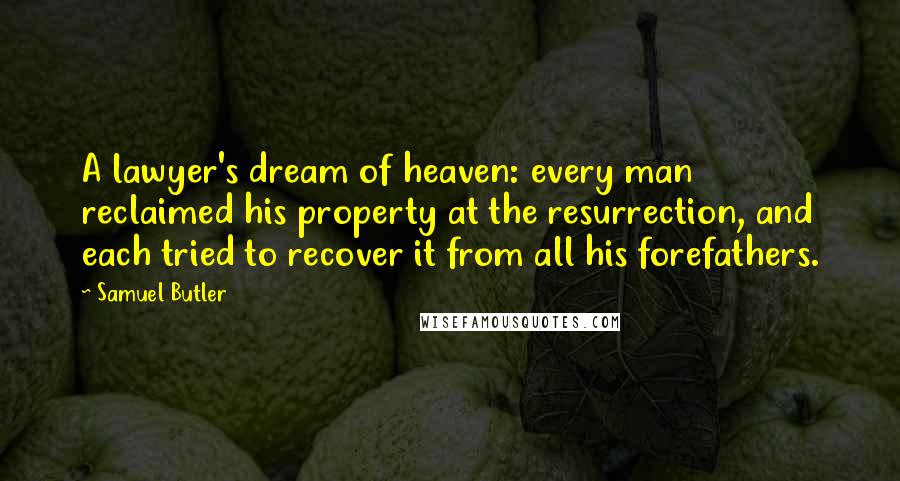 Samuel Butler Quotes: A lawyer's dream of heaven: every man reclaimed his property at the resurrection, and each tried to recover it from all his forefathers.