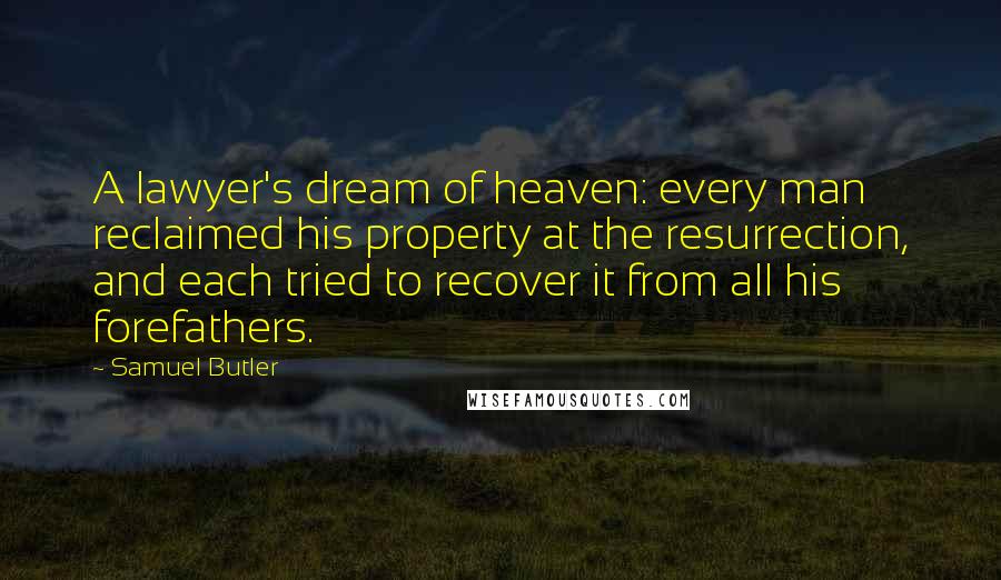 Samuel Butler Quotes: A lawyer's dream of heaven: every man reclaimed his property at the resurrection, and each tried to recover it from all his forefathers.