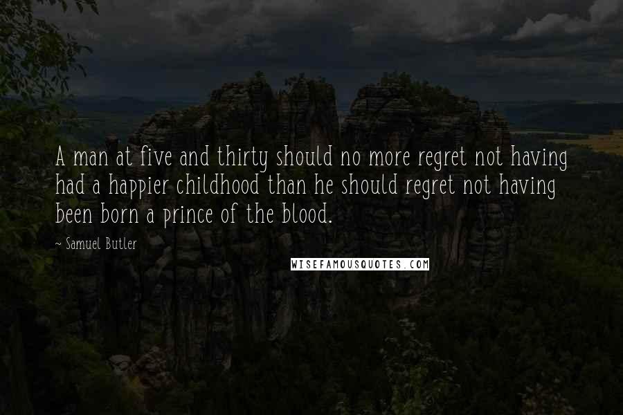 Samuel Butler Quotes: A man at five and thirty should no more regret not having had a happier childhood than he should regret not having been born a prince of the blood.