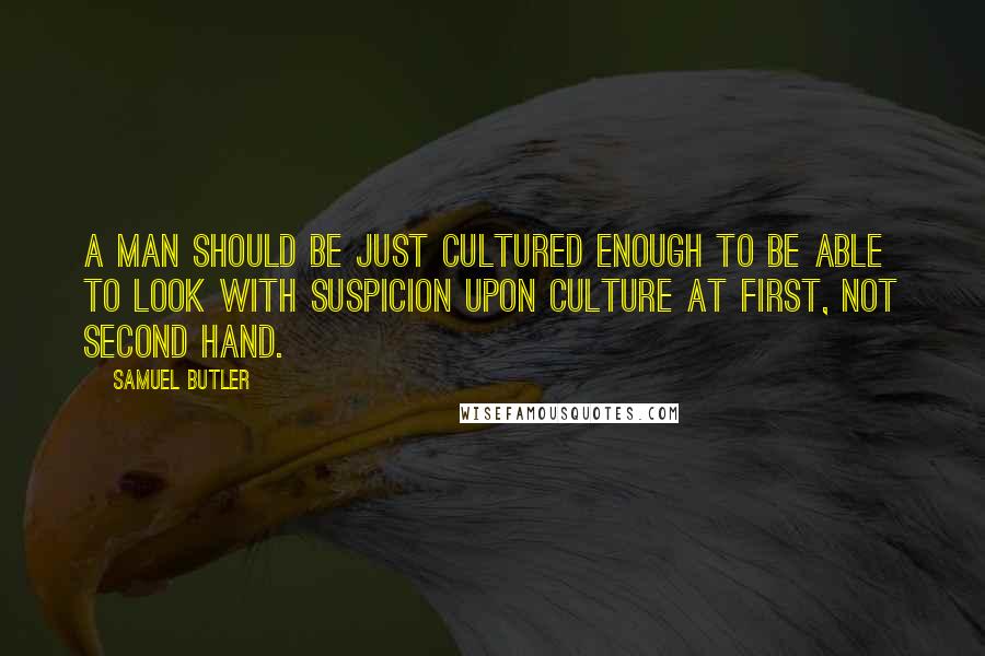 Samuel Butler Quotes: A man should be just cultured enough to be able to look with suspicion upon culture at first, not second hand.