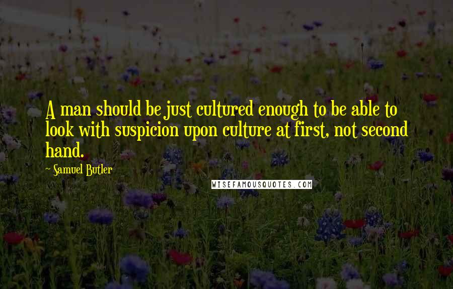 Samuel Butler Quotes: A man should be just cultured enough to be able to look with suspicion upon culture at first, not second hand.