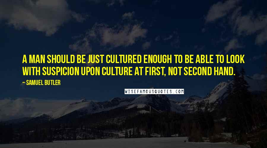 Samuel Butler Quotes: A man should be just cultured enough to be able to look with suspicion upon culture at first, not second hand.