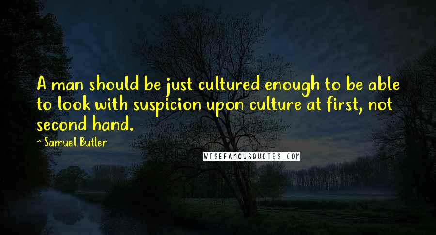 Samuel Butler Quotes: A man should be just cultured enough to be able to look with suspicion upon culture at first, not second hand.