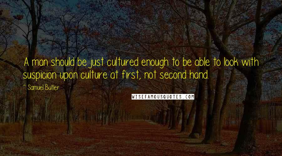 Samuel Butler Quotes: A man should be just cultured enough to be able to look with suspicion upon culture at first, not second hand.
