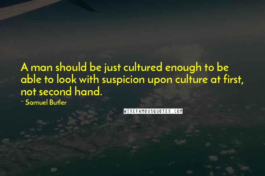 Samuel Butler Quotes: A man should be just cultured enough to be able to look with suspicion upon culture at first, not second hand.