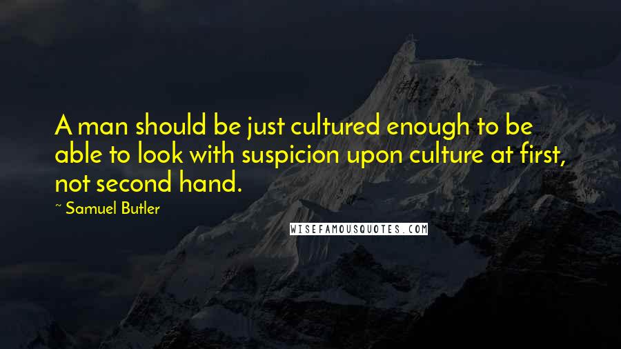 Samuel Butler Quotes: A man should be just cultured enough to be able to look with suspicion upon culture at first, not second hand.