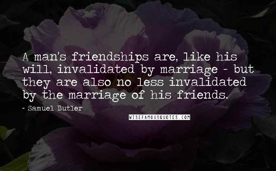 Samuel Butler Quotes: A man's friendships are, like his will, invalidated by marriage - but they are also no less invalidated by the marriage of his friends.