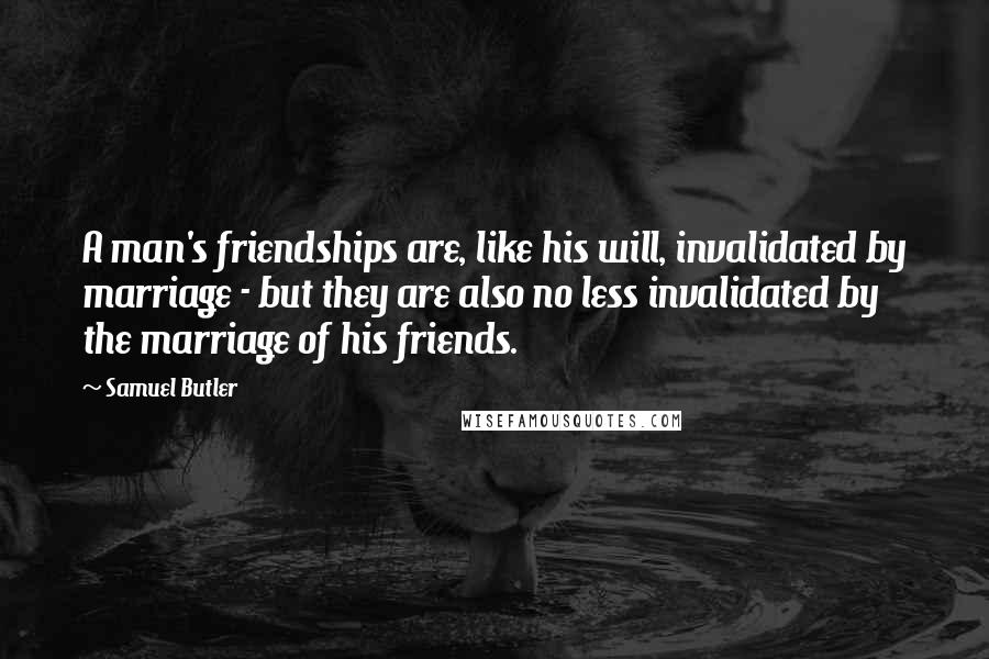 Samuel Butler Quotes: A man's friendships are, like his will, invalidated by marriage - but they are also no less invalidated by the marriage of his friends.