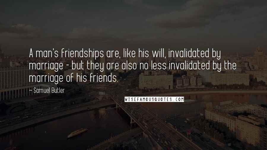 Samuel Butler Quotes: A man's friendships are, like his will, invalidated by marriage - but they are also no less invalidated by the marriage of his friends.