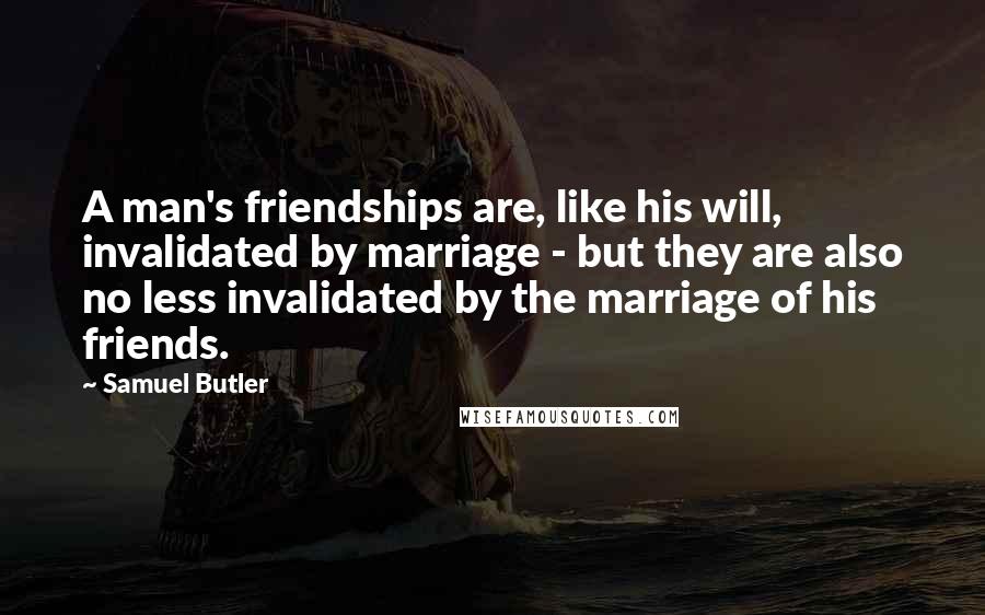 Samuel Butler Quotes: A man's friendships are, like his will, invalidated by marriage - but they are also no less invalidated by the marriage of his friends.