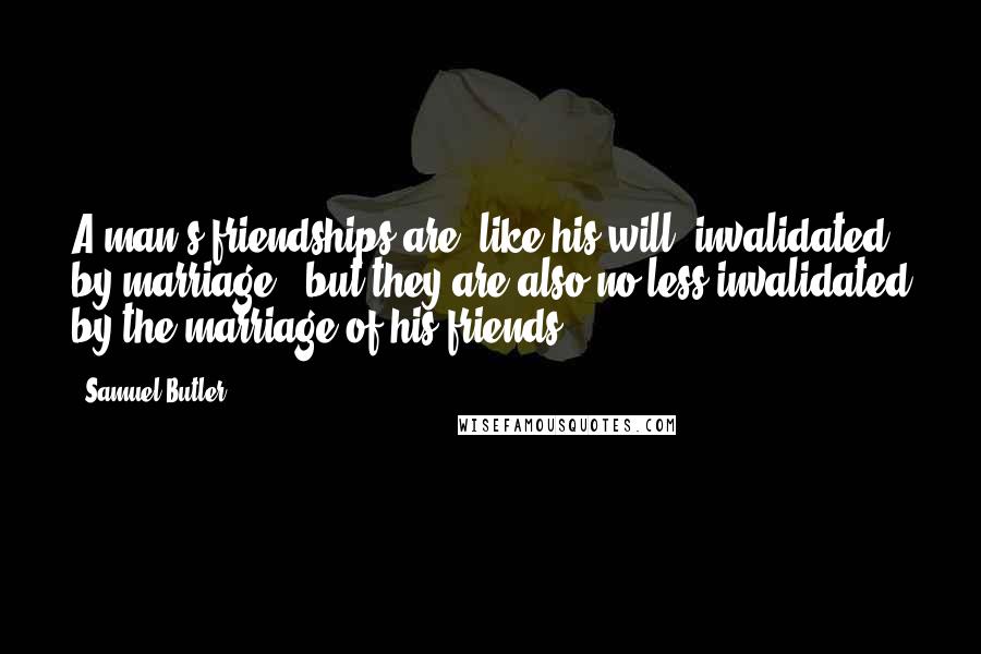 Samuel Butler Quotes: A man's friendships are, like his will, invalidated by marriage - but they are also no less invalidated by the marriage of his friends.