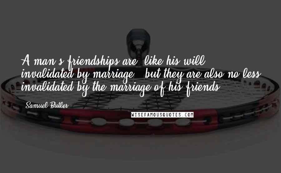 Samuel Butler Quotes: A man's friendships are, like his will, invalidated by marriage - but they are also no less invalidated by the marriage of his friends.