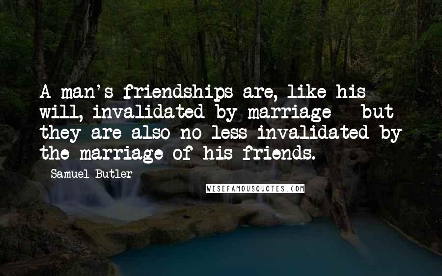 Samuel Butler Quotes: A man's friendships are, like his will, invalidated by marriage - but they are also no less invalidated by the marriage of his friends.