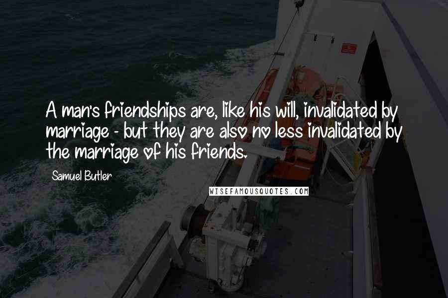 Samuel Butler Quotes: A man's friendships are, like his will, invalidated by marriage - but they are also no less invalidated by the marriage of his friends.