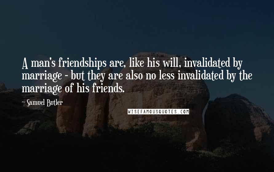 Samuel Butler Quotes: A man's friendships are, like his will, invalidated by marriage - but they are also no less invalidated by the marriage of his friends.