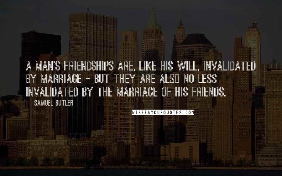 Samuel Butler Quotes: A man's friendships are, like his will, invalidated by marriage - but they are also no less invalidated by the marriage of his friends.