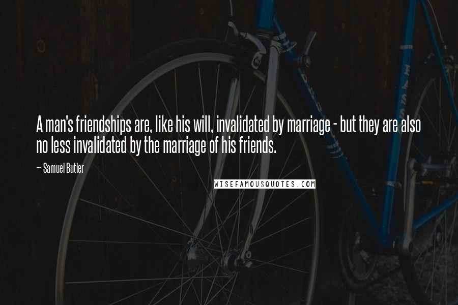 Samuel Butler Quotes: A man's friendships are, like his will, invalidated by marriage - but they are also no less invalidated by the marriage of his friends.