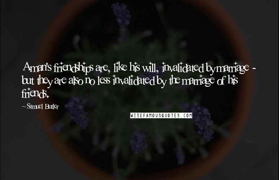 Samuel Butler Quotes: A man's friendships are, like his will, invalidated by marriage - but they are also no less invalidated by the marriage of his friends.