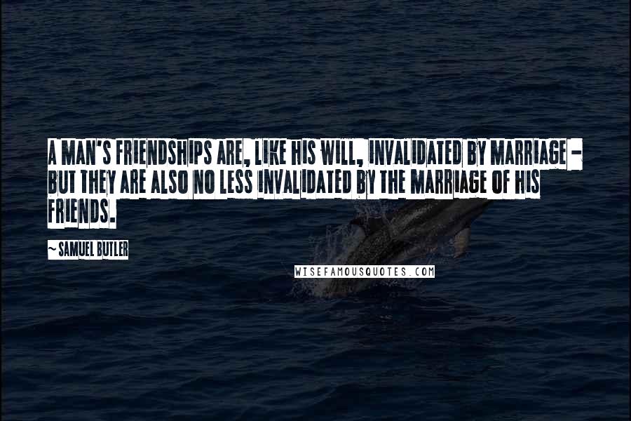 Samuel Butler Quotes: A man's friendships are, like his will, invalidated by marriage - but they are also no less invalidated by the marriage of his friends.